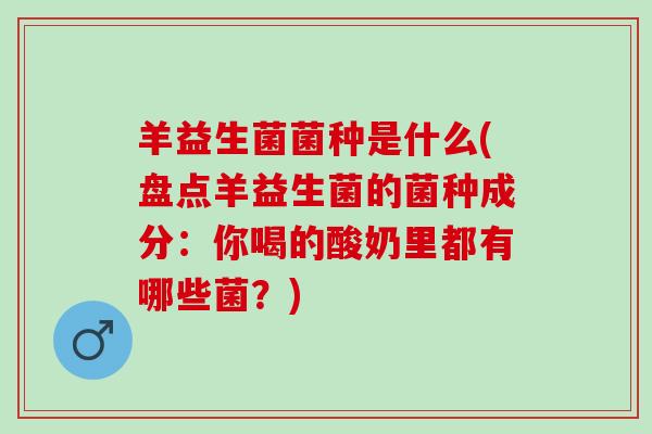 羊益生菌菌种是什么(盘点羊益生菌的菌种成分：你喝的酸奶里都有哪些菌？)