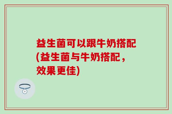 益生菌可以跟牛奶搭配(益生菌与牛奶搭配，效果更佳)