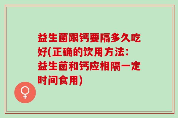 益生菌跟钙要隔多久吃好(正确的饮用方法：益生菌和钙应相隔一定时间食用)
