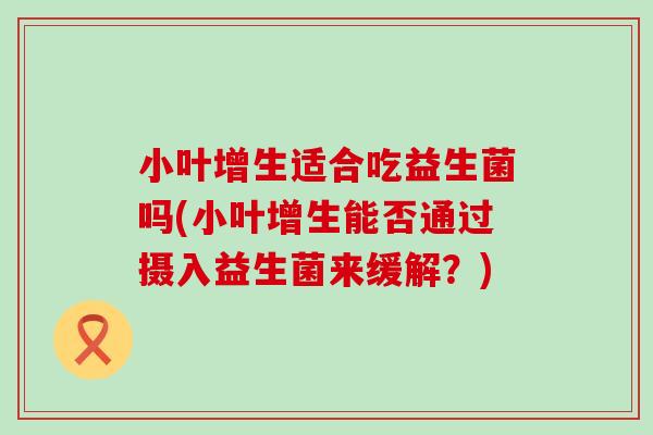 小叶增生适合吃益生菌吗(小叶增生能否通过摄入益生菌来缓解？)