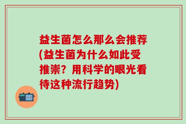 益生菌怎么那么会推荐(益生菌为什么如此受推崇？用科学的眼光看待这种流行趋势)