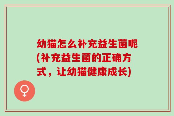 幼猫怎么补充益生菌呢(补充益生菌的正确方式，让幼猫健康成长)