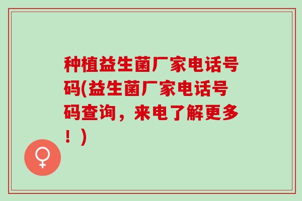 种植益生菌厂家电话号码(益生菌厂家电话号码查询，来电了解更多！)