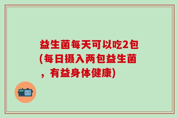 益生菌每天可以吃2包(每日摄入两包益生菌，有益身体健康)
