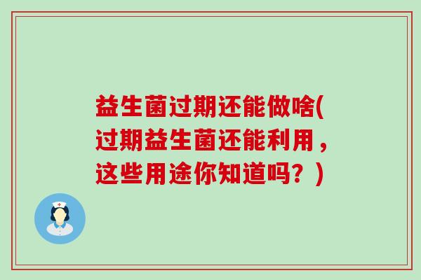 益生菌过期还能做啥(过期益生菌还能利用，这些用途你知道吗？)
