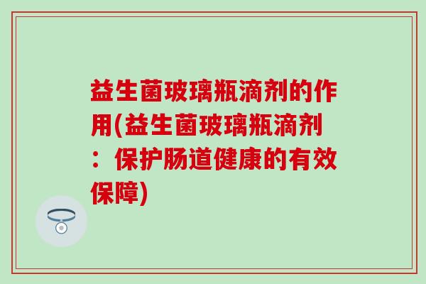 益生菌玻璃瓶滴剂的作用(益生菌玻璃瓶滴剂：保护肠道健康的有效保障)