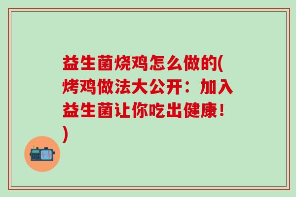 益生菌烧鸡怎么做的(烤鸡做法大公开：加入益生菌让你吃出健康！)