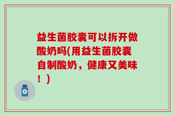 益生菌胶囊可以拆开做酸奶吗(用益生菌胶囊自制酸奶，健康又美味！)
