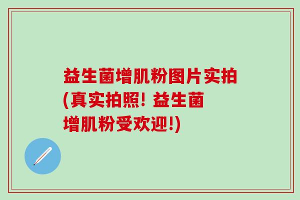 益生菌增肌粉图片实拍(真实拍照! 益生菌增肌粉受欢迎!)