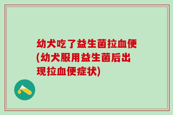幼犬吃了益生菌拉便(幼犬服用益生菌后出现拉便症状)