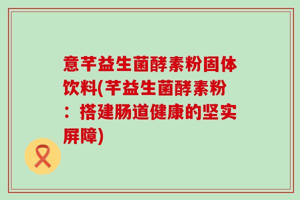 意芊益生菌酵素粉固体饮料(芊益生菌酵素粉：搭建肠道健康的坚实屏障)