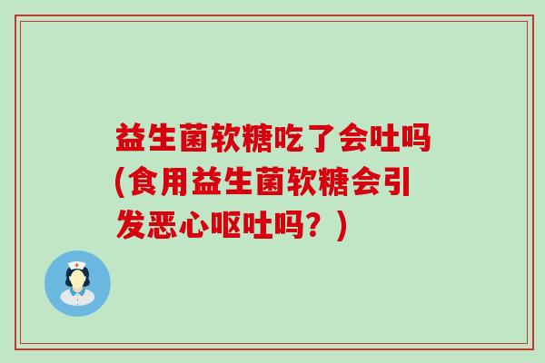 益生菌软糖吃了会吐吗(食用益生菌软糖会引发恶心吗？)