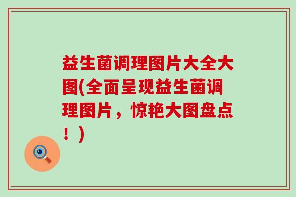 益生菌调理图片大全大图(全面呈现益生菌调理图片，惊艳大图盘点！)