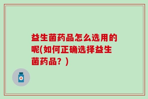 益生菌药品怎么选用的呢(如何正确选择益生菌药品？)