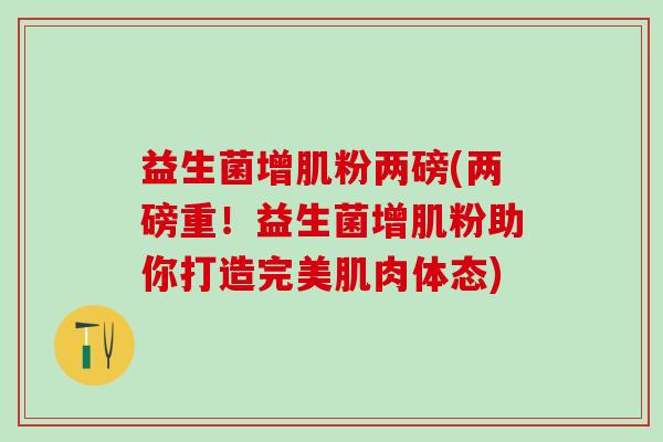 益生菌增肌粉两磅(两磅重！益生菌增肌粉助你打造完美肌肉体态)