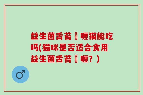 益生菌舌苔啫喱猫能吃吗(猫咪是否适合食用益生菌舌苔啫喱？)