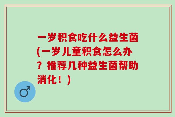 一岁积食吃什么益生菌(一岁儿童积食怎么办？推荐几种益生菌帮助消化！)