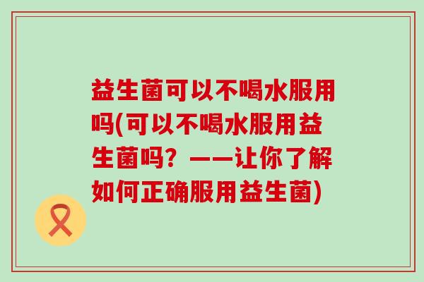 益生菌可以不喝水服用吗(可以不喝水服用益生菌吗？——让你了解如何正确服用益生菌)