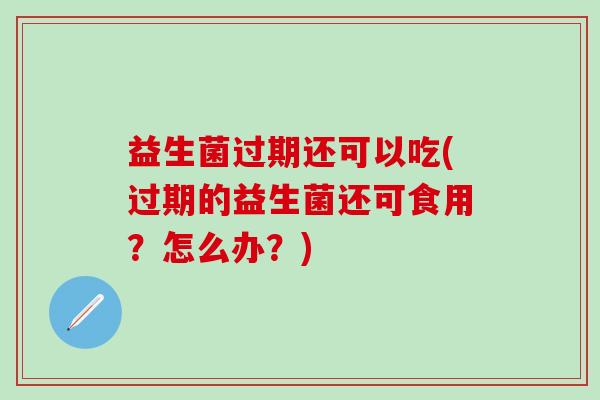 益生菌过期还可以吃(过期的益生菌还可食用？怎么办？)