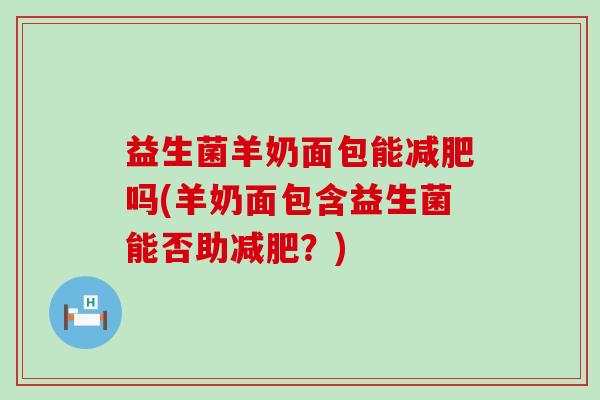 益生菌羊奶面包能吗(羊奶面包含益生菌能否助？)