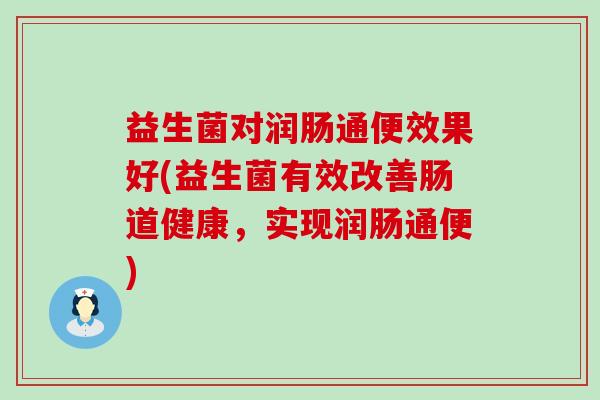 益生菌对润肠通便效果好(益生菌有效改善肠道健康，实现润肠通便)