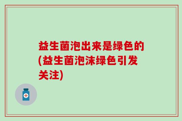 益生菌泡出来是绿色的(益生菌泡沫绿色引发关注)