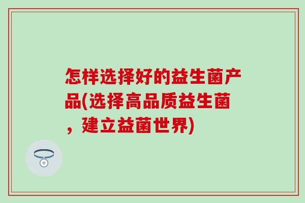 怎样选择好的益生菌产品(选择高品质益生菌，建立益菌世界)