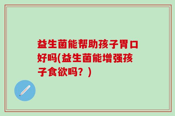 益生菌能帮助孩子胃口好吗(益生菌能增强孩子吗？)