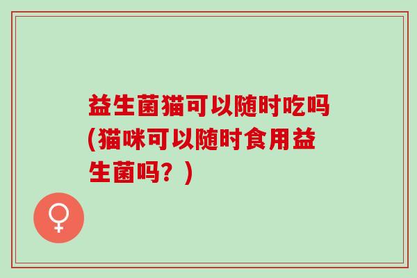 益生菌猫可以随时吃吗(猫咪可以随时食用益生菌吗？)