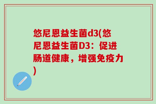 悠尼恩益生菌d3(悠尼恩益生菌D3：促进肠道健康，增强力)