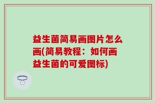 益生菌简易画图片怎么画(简易教程：如何画益生菌的可爱图标)