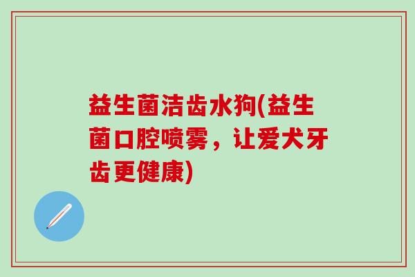 益生菌洁齿水狗(益生菌口腔喷雾，让爱犬牙齿更健康)