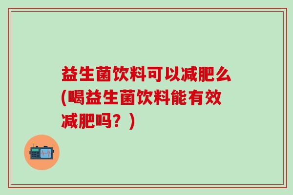 益生菌饮料可以么(喝益生菌饮料能有效吗？)