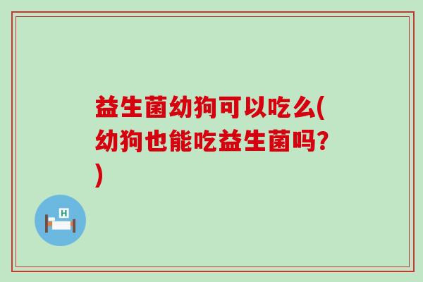 益生菌幼狗可以吃么(幼狗也能吃益生菌吗?) 益生菌幼狗可以吃么(幼狗也能吃益生菌吗?)