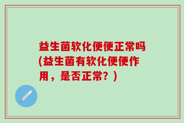 益生菌软化便便正常吗(益生菌有软化便便作用，是否正常？)
