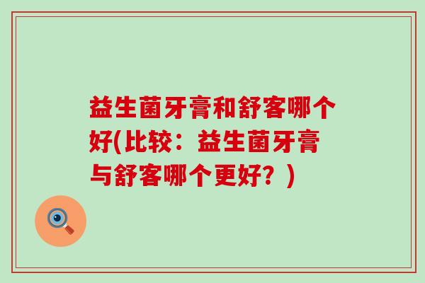 益生菌牙膏和舒客哪个好(比较：益生菌牙膏与舒客哪个更好？)