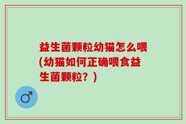 益生菌颗粒幼猫怎么喂(幼猫如何正确喂食益生菌颗粒？)