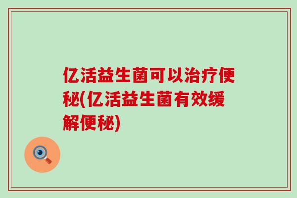 亿活益生菌可以(亿活益生菌有效缓解)