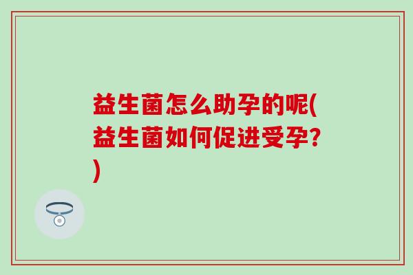 益生菌怎么助孕的呢(益生菌如何促进受孕？)