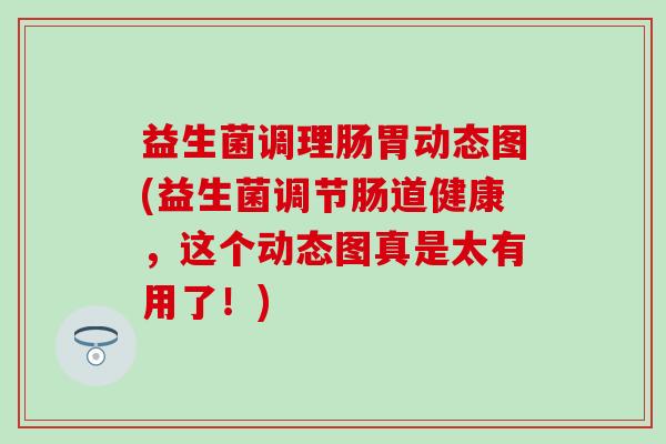 益生菌调理肠胃动态图(益生菌调节肠道健康，这个动态图真是太有用了！)