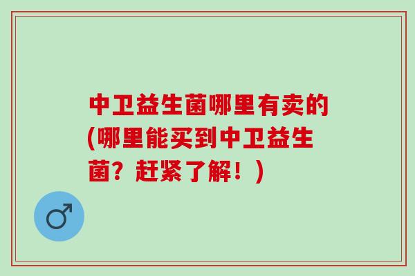 中卫益生菌哪里有卖的(哪里能买到中卫益生菌？赶紧了解！)