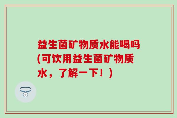 益生菌矿物质水能喝吗(可饮用益生菌矿物质水，了解一下！)
