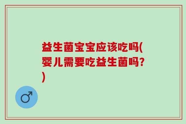 益生菌宝宝应该吃吗(婴儿需要吃益生菌吗？)