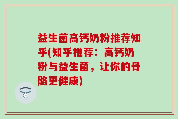 益生菌高钙奶粉推荐知乎(知乎推荐：高钙奶粉与益生菌，让你的骨骼更健康)