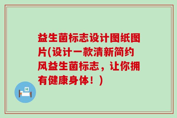 益生菌标志设计图纸图片(设计一款清新简约风益生菌标志，让你拥有健康身体！)
