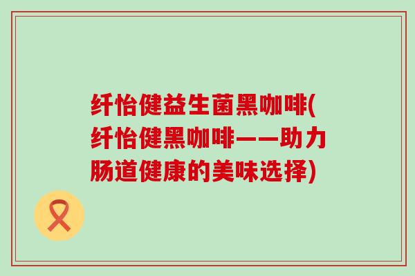纤怡健益生菌黑咖啡(纤怡健黑咖啡——助力肠道健康的美味选择)