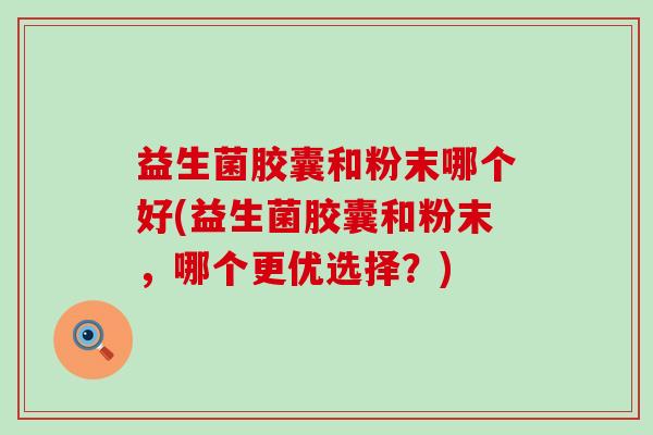 益生菌胶囊和粉末哪个好(益生菌胶囊和粉末，哪个更优选择？)