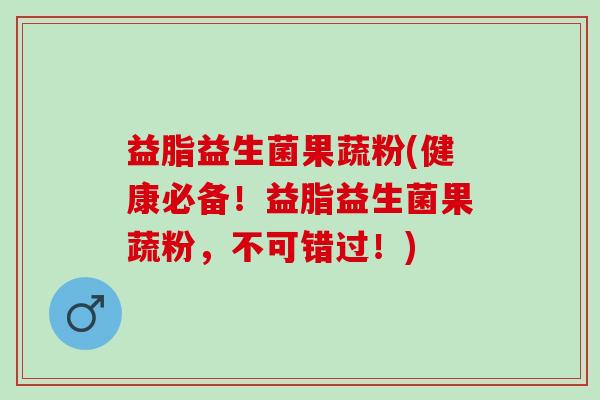 益脂益生菌果蔬粉(健康必备！益脂益生菌果蔬粉，不可错过！)