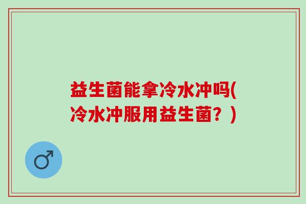 益生菌能拿冷水冲吗(冷水冲服用益生菌？)