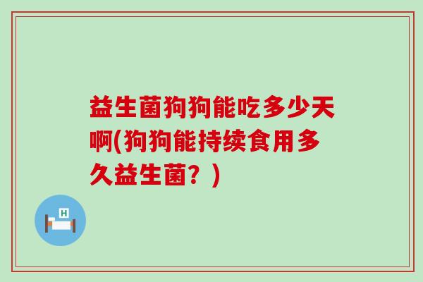 益生菌狗狗能吃多少天啊(狗狗能持续食用多久益生菌？)